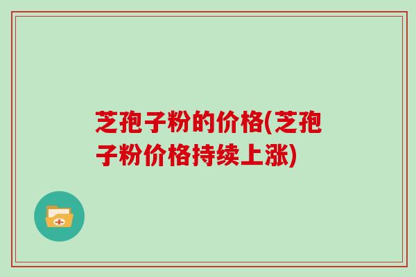芝孢子粉的价格(芝孢子粉价格持续上涨)