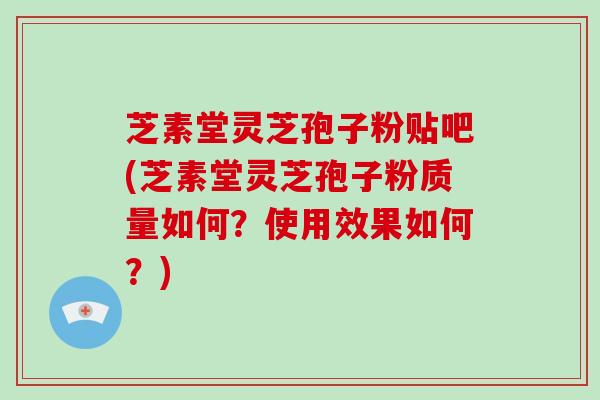 芝素堂灵芝孢子粉贴吧(芝素堂灵芝孢子粉质量如何?使用效果如何?)