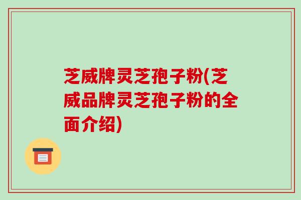 芝威牌灵芝孢子粉(芝威品牌灵芝孢子粉的全面介绍)
