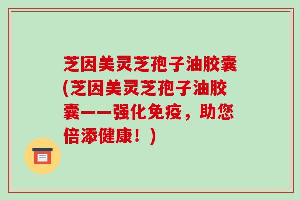 芝因美灵芝孢子油胶囊(芝因美灵芝孢子油胶囊——强化免疫,助您倍添健康!)
