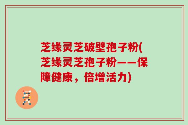 芝缘灵芝破壁孢子粉(芝缘灵芝孢子粉——保障健康,倍增活力)