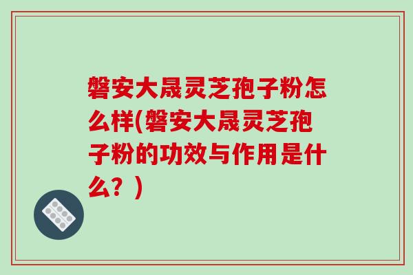 磐安大晟灵芝孢子粉怎么样(磐安大晟灵芝孢子粉的功效与作用是什么?)