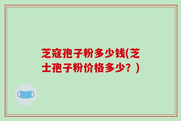 芝寇孢子粉多少钱(芝士孢子粉价格多少？)