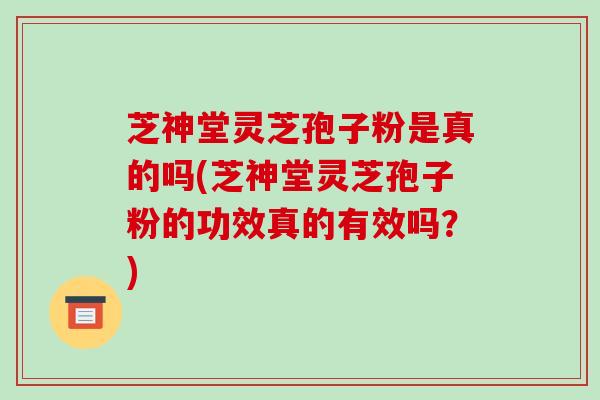 芝神堂灵芝孢子粉是真的吗(芝神堂灵芝孢子粉的功效真的有效吗?)