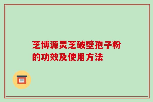 芝博源灵芝破壁孢子粉的功效及使用方法