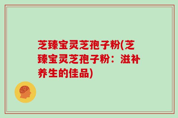 芝臻宝灵芝孢子粉(芝臻宝灵芝孢子粉:滋补养生的佳品)