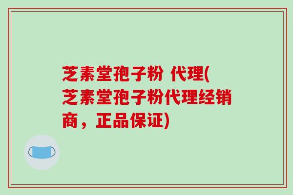 芝素堂孢子粉 代理(芝素堂孢子粉代理经销商，正品保证)