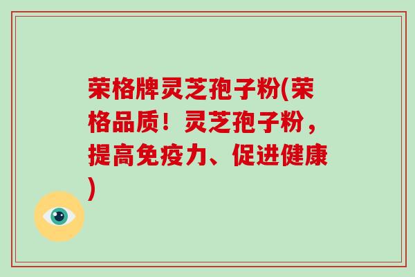 荣格牌灵芝孢子粉(荣格品质!灵芝孢子粉,提高免疫力、促进健康)