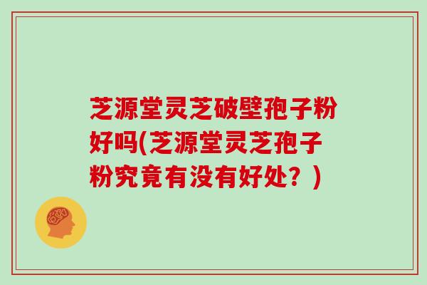 芝源堂灵芝破壁孢子粉好吗(芝源堂灵芝孢子粉究竟有没有好处?)