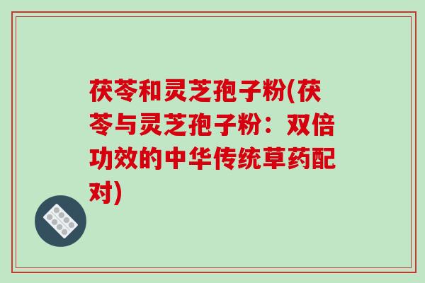 茯苓和灵芝孢子粉(茯苓与灵芝孢子粉：双倍功效的中华传统草药配对)