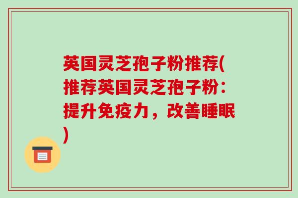 英国灵芝孢子粉推荐(推荐英国灵芝孢子粉:提升免疫力,改善睡眠)