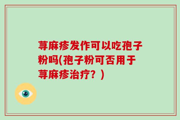荨麻疹发作可以吃孢子粉吗(孢子粉可否用于荨麻疹治疗?)