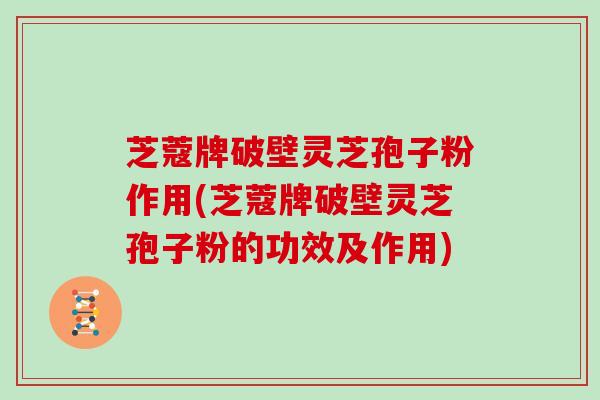 芝蔻牌破壁灵芝孢子粉作用(芝蔻牌破壁灵芝孢子粉的功效及作用)
