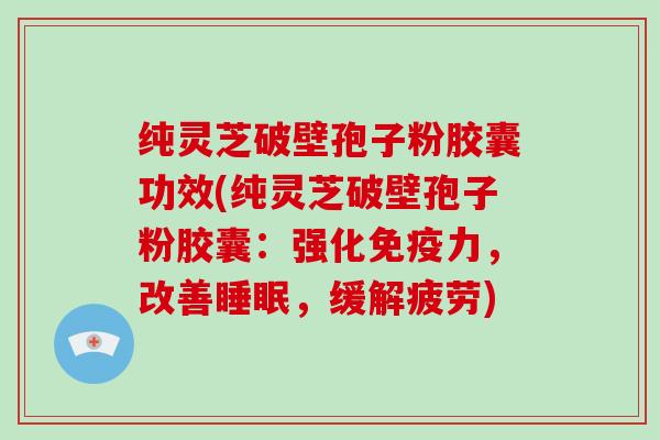 纯灵芝破壁孢子粉胶囊功效(纯灵芝破壁孢子粉胶囊:强化免疫力,改善睡眠,缓解疲劳)