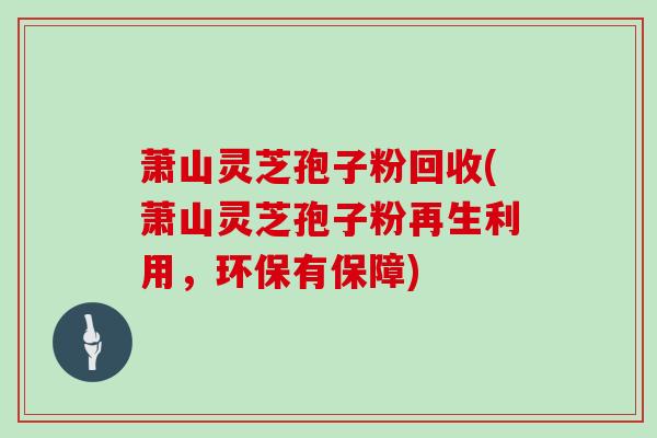 萧山灵芝孢子粉回收(萧山灵芝孢子粉再生利用,环保有保障)
