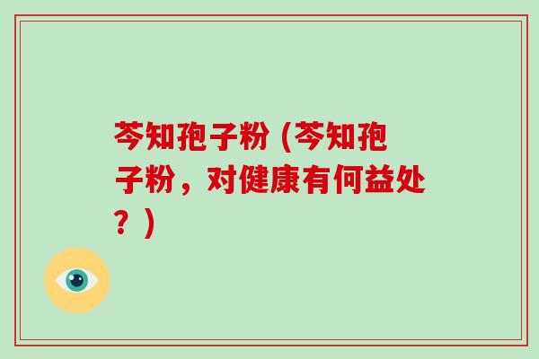 芩知孢子粉 (芩知孢子粉,对健康有何益处?)