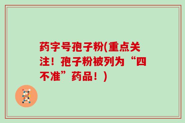 药字号孢子粉(重点关注!孢子粉被列为“四不准”药品!)