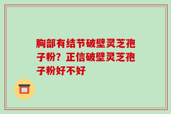 胸部有结节破壁灵芝孢子粉?正信破壁灵芝孢子粉好不好