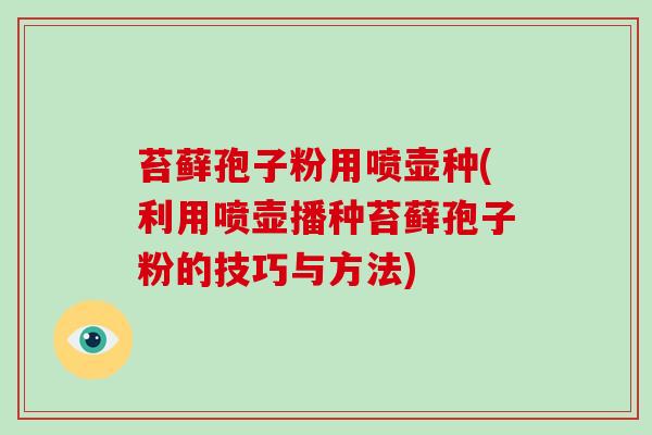 苔藓孢子粉用喷壶种(利用喷壶播种苔藓孢子粉的技巧与方法)