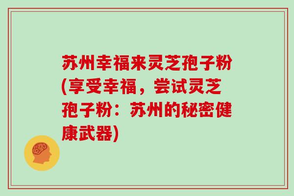 苏州幸福来灵芝孢子粉(享受幸福，尝试灵芝孢子粉：苏州的秘密健康武器)