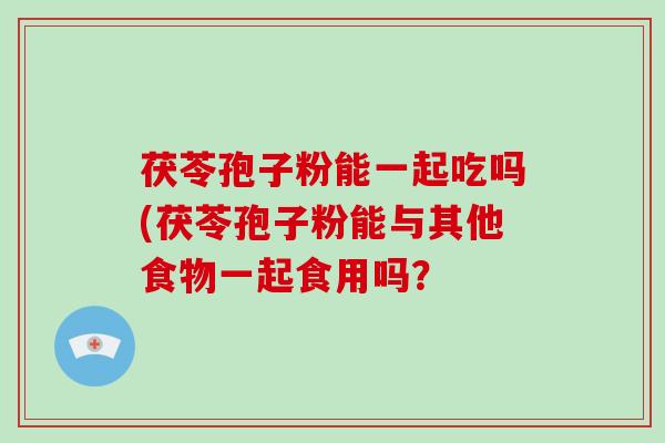 茯苓孢子粉能一起吃吗(茯苓孢子粉能与其他食物一起食用吗?