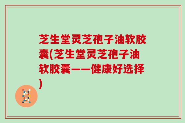 芝生堂灵芝孢子油软胶囊(芝生堂灵芝孢子油软胶囊——健康好选择)