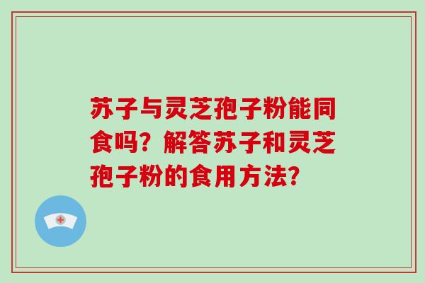 苏子与灵芝孢子粉能同食吗?解答苏子和灵芝孢子粉的食用方法?