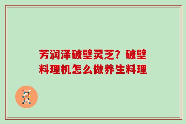 芳润泽破壁灵芝?破壁料理机怎么做养生料理