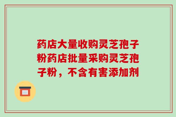 药店大量收购灵芝孢子粉药店批量采购灵芝孢子粉,不含有害添加剂