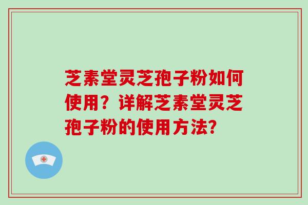 芝素堂灵芝孢子粉如何使用?详解芝素堂灵芝孢子粉的使用方法?