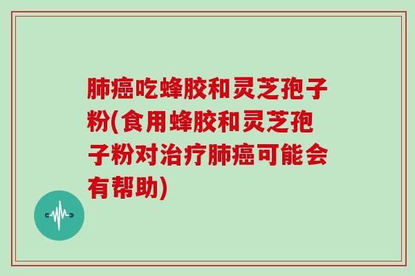 肺癌吃蜂胶和灵芝孢子粉(食用蜂胶和灵芝孢子粉对治疗肺癌可能会有帮助)