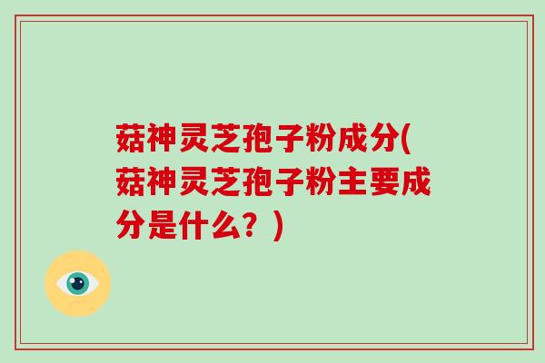 菇神灵芝孢子粉成分(菇神灵芝孢子粉主要成分是什么？)