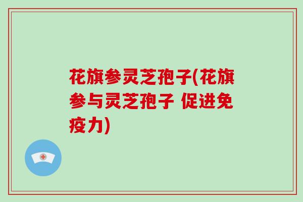 花旗参灵芝孢子(花旗参与灵芝孢子 促进免疫力)