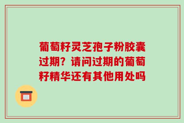 葡萄籽灵芝孢子粉胶囊过期？请问过期的葡萄籽精华还有其他用处吗