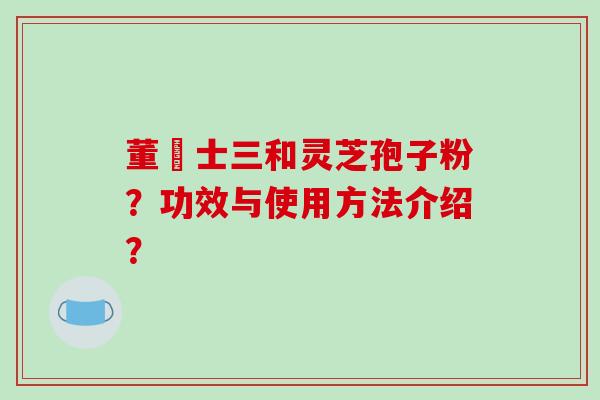 董慱士三和灵芝孢子粉？功效与使用方法介绍？