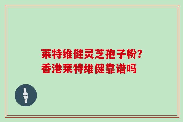 莱特维健灵芝孢子粉?香港莱特维健靠谱吗