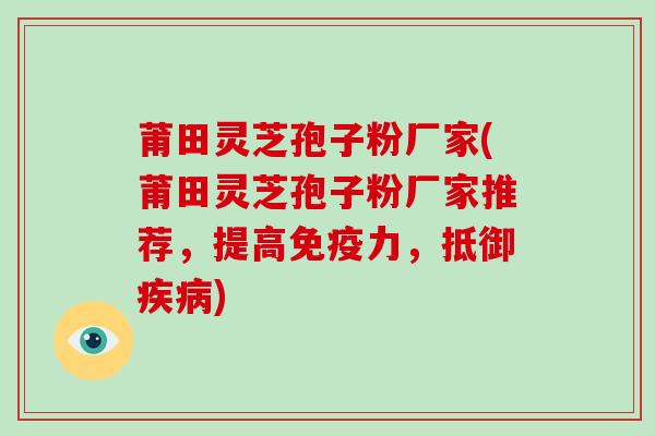 莆田灵芝孢子粉厂家(莆田灵芝孢子粉厂家推荐,提高免疫力,抵御疾病)