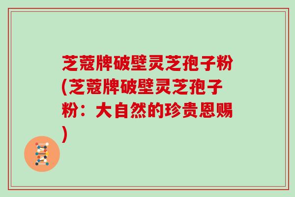 芝蔻牌破壁灵芝孢子粉(芝蔻牌破壁灵芝孢子粉：大自然的珍贵恩赐)