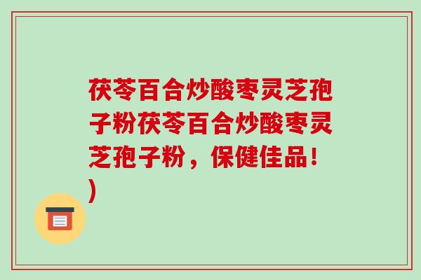 茯苓百合炒酸枣灵芝孢子粉茯苓百合炒酸枣灵芝孢子粉,保健佳品!)