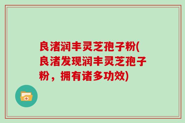良渚润丰灵芝孢子粉(良渚发现润丰灵芝孢子粉，拥有诸多功效)