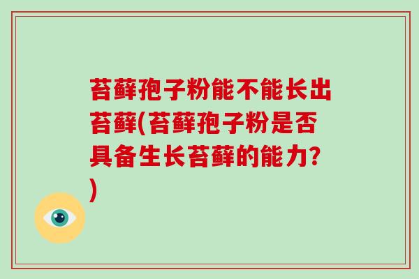 苔藓孢子粉能不能长出苔藓(苔藓孢子粉是否具备生长苔藓的能力？)