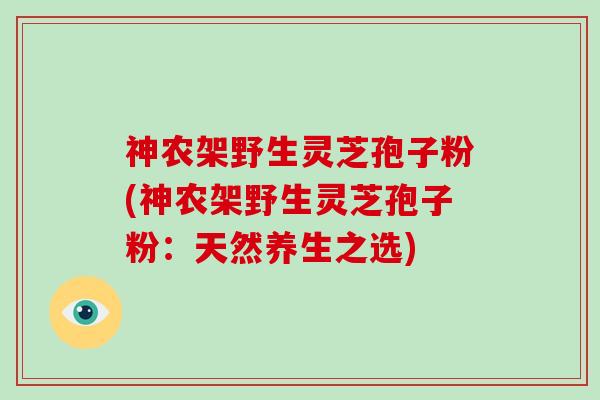 神农架野生灵芝孢子粉(神农架野生灵芝孢子粉：天然养生之选)