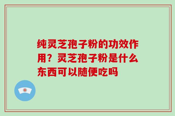 纯灵芝孢子粉的功效作用?灵芝孢子粉是什么东西可以随便吃吗