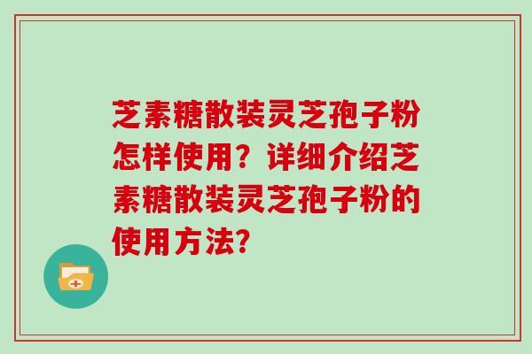 芝素糖散装灵芝孢子粉怎样使用？详细介绍芝素糖散装灵芝孢子粉的使用方法？