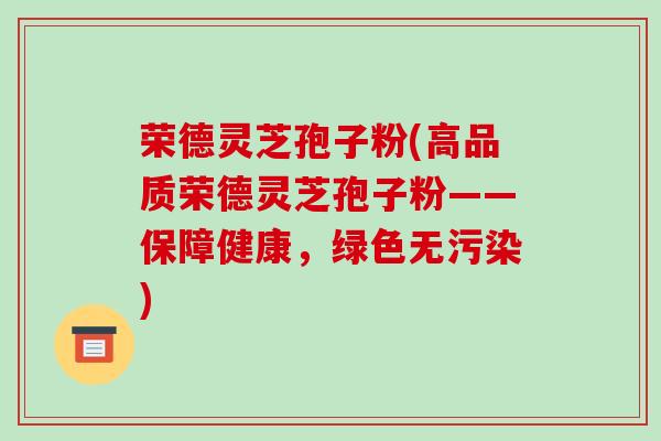 荣德灵芝孢子粉(高品质荣德灵芝孢子粉——保障健康,绿色无污染)