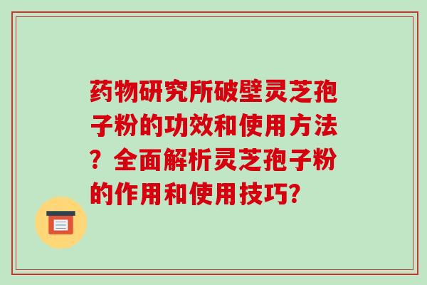 药物研究所破壁灵芝孢子粉的功效和使用方法?全面解析灵芝孢子粉的作用和使用技巧?