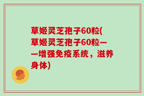 草姬灵芝孢子60粒(草姬灵芝孢子60粒——增强免疫系统，滋养身体)