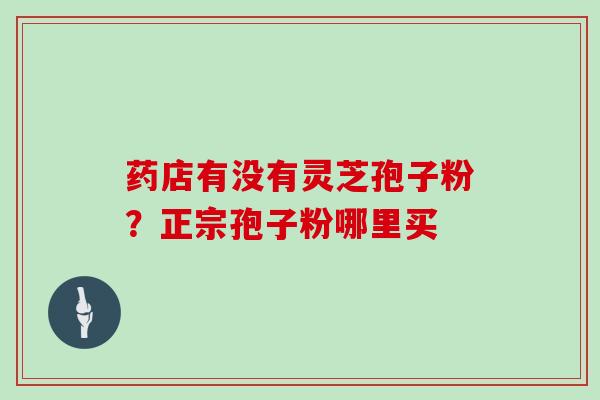 药店有没有灵芝孢子粉?正宗孢子粉哪里买