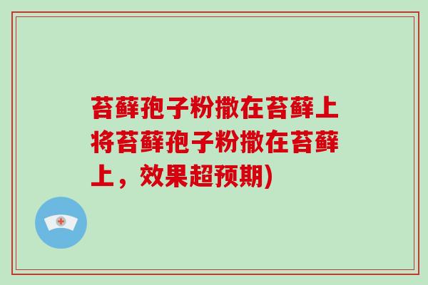 苔藓孢子粉撒在苔藓上将苔藓孢子粉撒在苔藓上，效果超预期)