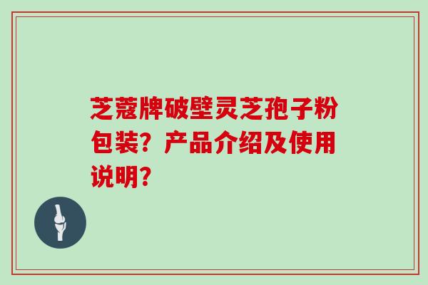 芝蔻牌破壁灵芝孢子粉包装？产品介绍及使用说明？